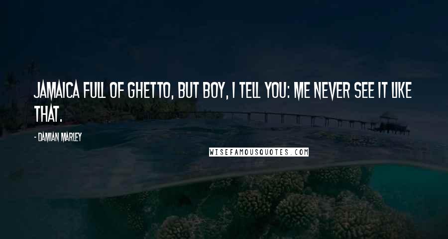 Damian Marley Quotes: Jamaica full of ghetto, but boy, I tell you: me never see it like that.