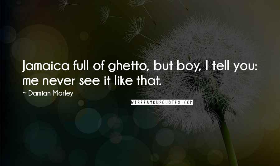Damian Marley Quotes: Jamaica full of ghetto, but boy, I tell you: me never see it like that.