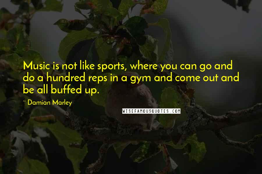 Damian Marley Quotes: Music is not like sports, where you can go and do a hundred reps in a gym and come out and be all buffed up.