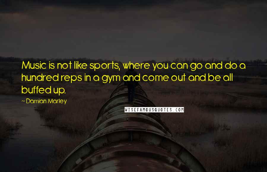 Damian Marley Quotes: Music is not like sports, where you can go and do a hundred reps in a gym and come out and be all buffed up.