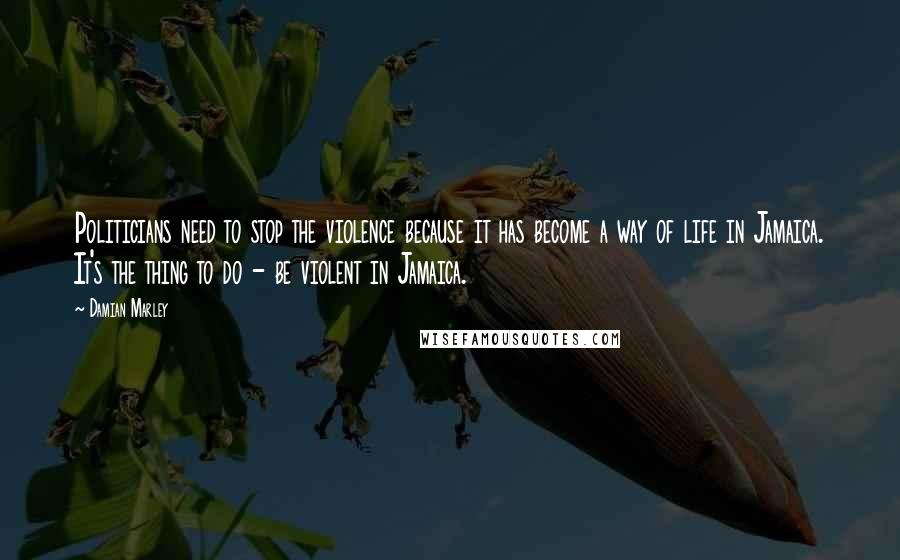 Damian Marley Quotes: Politicians need to stop the violence because it has become a way of life in Jamaica. It's the thing to do - be violent in Jamaica.