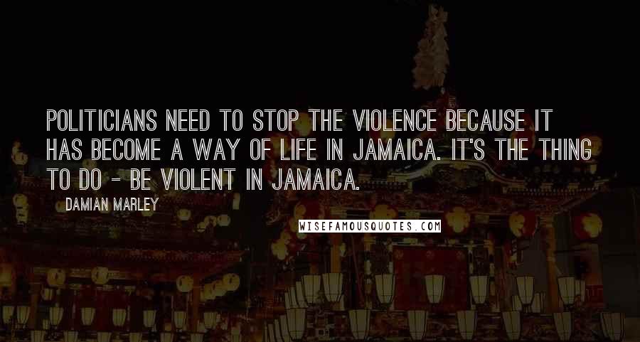 Damian Marley Quotes: Politicians need to stop the violence because it has become a way of life in Jamaica. It's the thing to do - be violent in Jamaica.