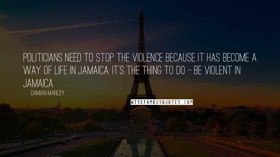 Damian Marley Quotes: Politicians need to stop the violence because it has become a way of life in Jamaica. It's the thing to do - be violent in Jamaica.