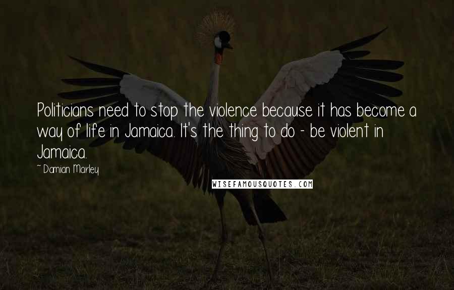 Damian Marley Quotes: Politicians need to stop the violence because it has become a way of life in Jamaica. It's the thing to do - be violent in Jamaica.