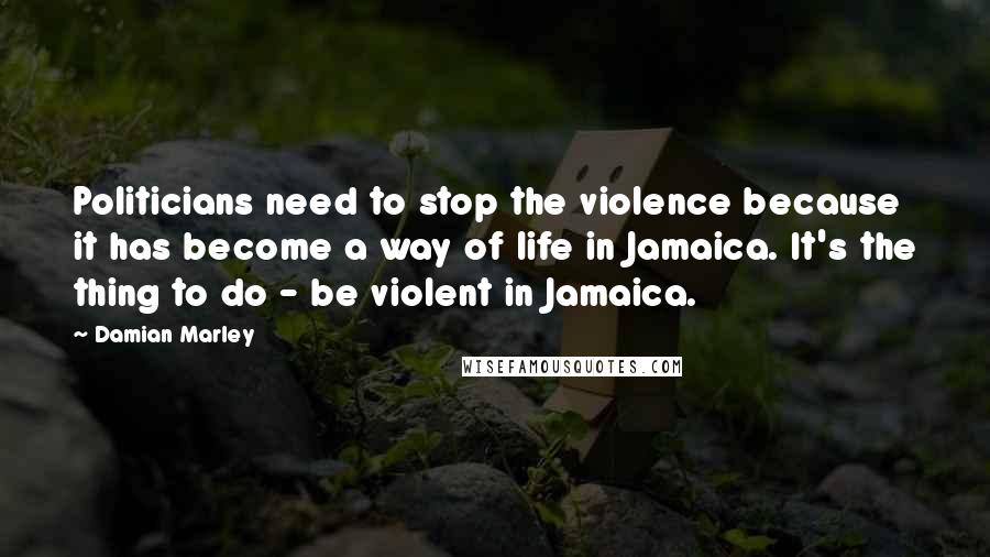 Damian Marley Quotes: Politicians need to stop the violence because it has become a way of life in Jamaica. It's the thing to do - be violent in Jamaica.