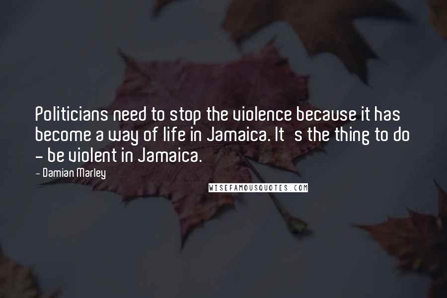 Damian Marley Quotes: Politicians need to stop the violence because it has become a way of life in Jamaica. It's the thing to do - be violent in Jamaica.