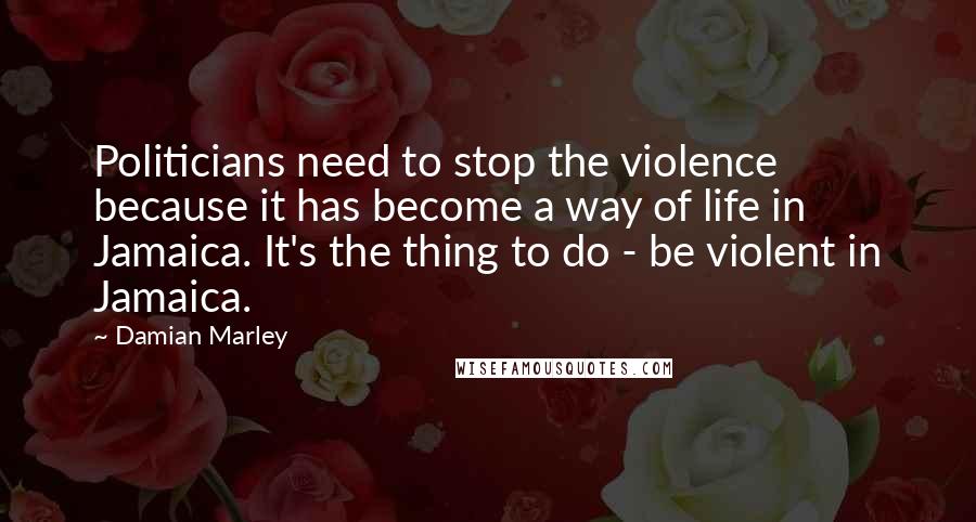 Damian Marley Quotes: Politicians need to stop the violence because it has become a way of life in Jamaica. It's the thing to do - be violent in Jamaica.