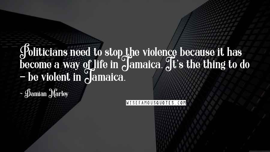 Damian Marley Quotes: Politicians need to stop the violence because it has become a way of life in Jamaica. It's the thing to do - be violent in Jamaica.