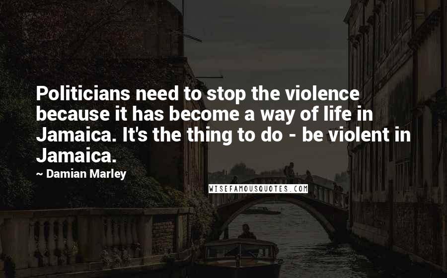 Damian Marley Quotes: Politicians need to stop the violence because it has become a way of life in Jamaica. It's the thing to do - be violent in Jamaica.