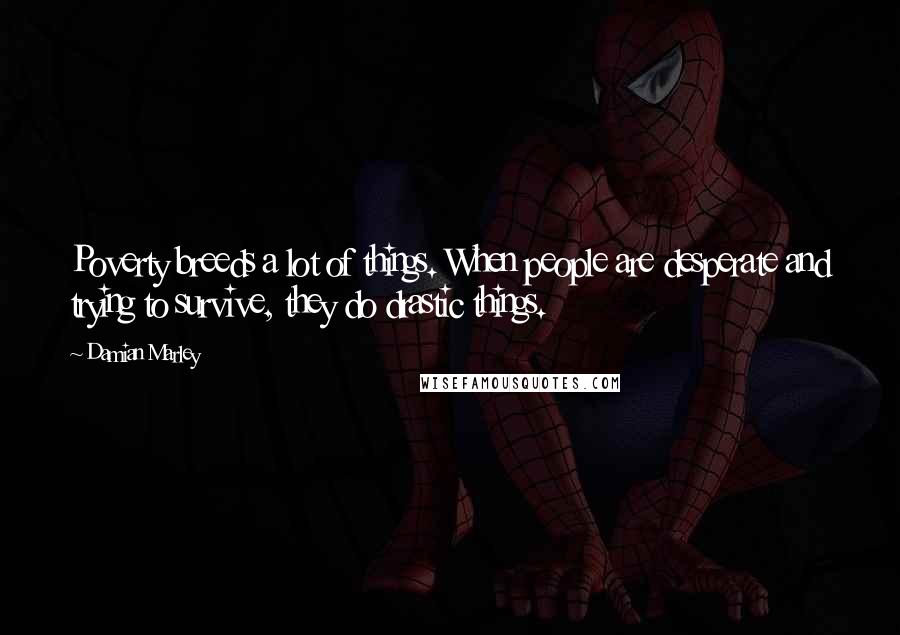 Damian Marley Quotes: Poverty breeds a lot of things. When people are desperate and trying to survive, they do drastic things.
