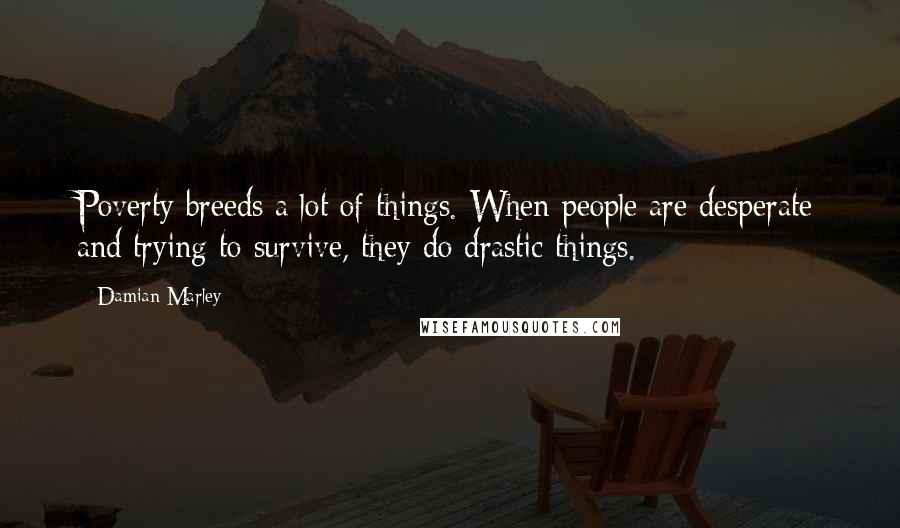 Damian Marley Quotes: Poverty breeds a lot of things. When people are desperate and trying to survive, they do drastic things.