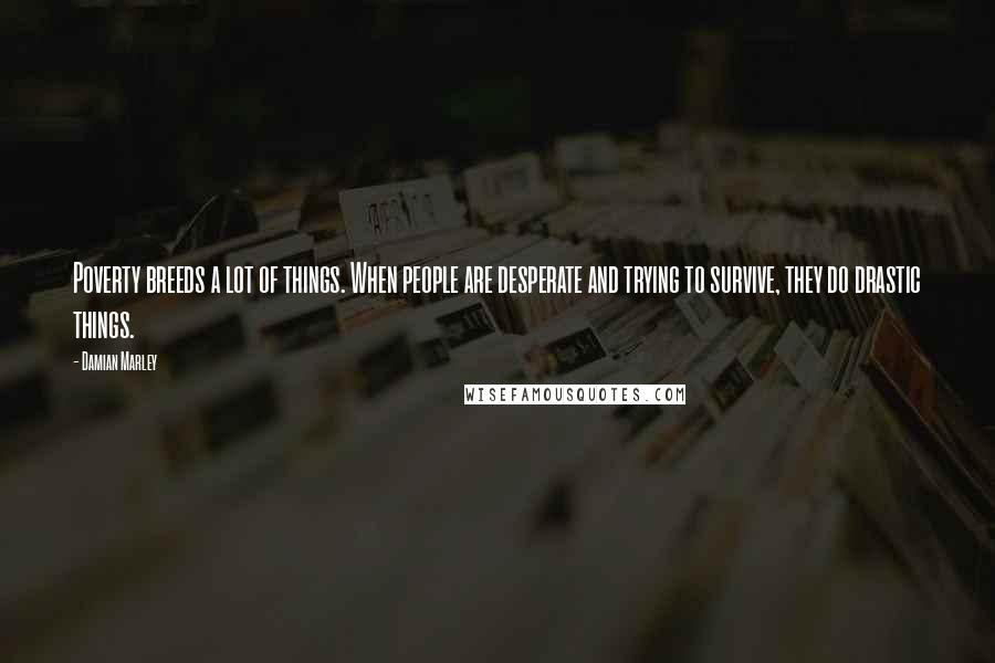 Damian Marley Quotes: Poverty breeds a lot of things. When people are desperate and trying to survive, they do drastic things.