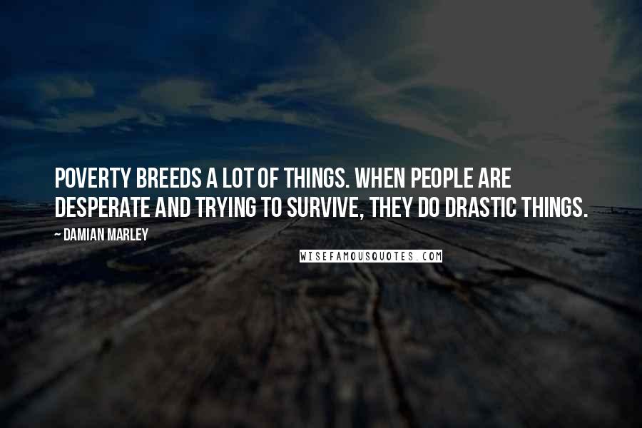 Damian Marley Quotes: Poverty breeds a lot of things. When people are desperate and trying to survive, they do drastic things.