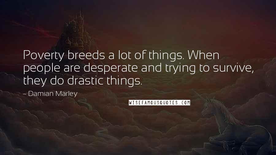 Damian Marley Quotes: Poverty breeds a lot of things. When people are desperate and trying to survive, they do drastic things.