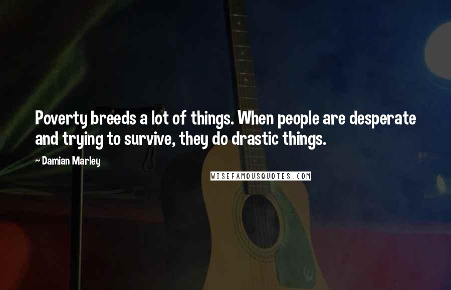 Damian Marley Quotes: Poverty breeds a lot of things. When people are desperate and trying to survive, they do drastic things.