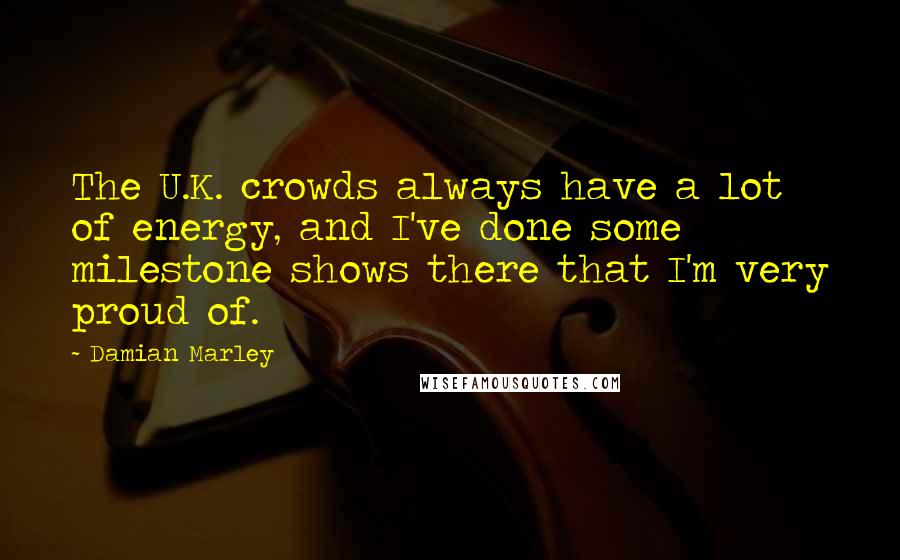 Damian Marley Quotes: The U.K. crowds always have a lot of energy, and I've done some milestone shows there that I'm very proud of.