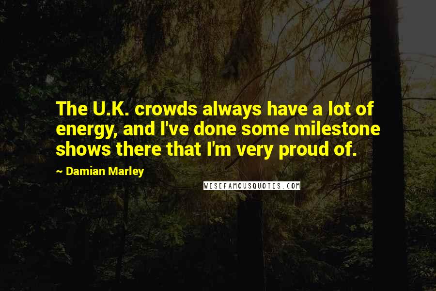 Damian Marley Quotes: The U.K. crowds always have a lot of energy, and I've done some milestone shows there that I'm very proud of.