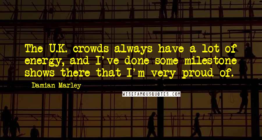 Damian Marley Quotes: The U.K. crowds always have a lot of energy, and I've done some milestone shows there that I'm very proud of.