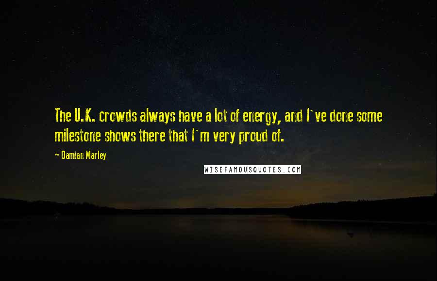 Damian Marley Quotes: The U.K. crowds always have a lot of energy, and I've done some milestone shows there that I'm very proud of.