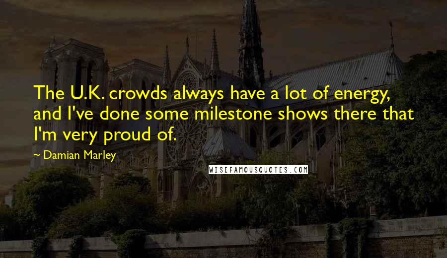 Damian Marley Quotes: The U.K. crowds always have a lot of energy, and I've done some milestone shows there that I'm very proud of.