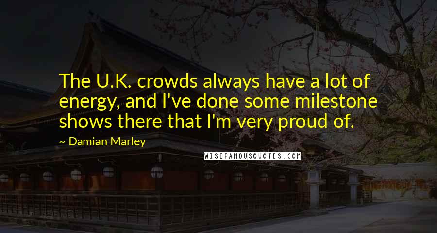 Damian Marley Quotes: The U.K. crowds always have a lot of energy, and I've done some milestone shows there that I'm very proud of.