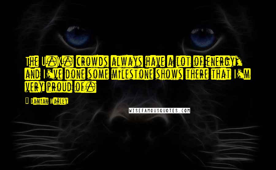 Damian Marley Quotes: The U.K. crowds always have a lot of energy, and I've done some milestone shows there that I'm very proud of.