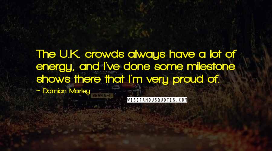 Damian Marley Quotes: The U.K. crowds always have a lot of energy, and I've done some milestone shows there that I'm very proud of.