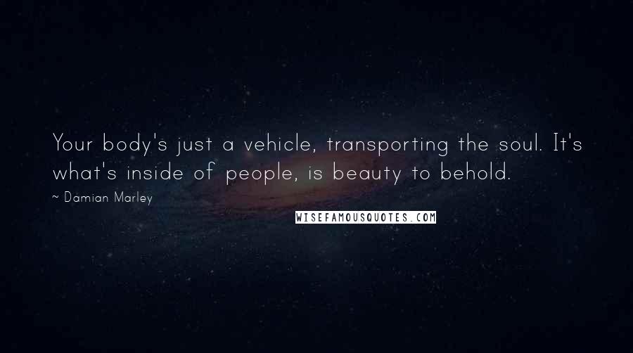 Damian Marley Quotes: Your body's just a vehicle, transporting the soul. It's what's inside of people, is beauty to behold.