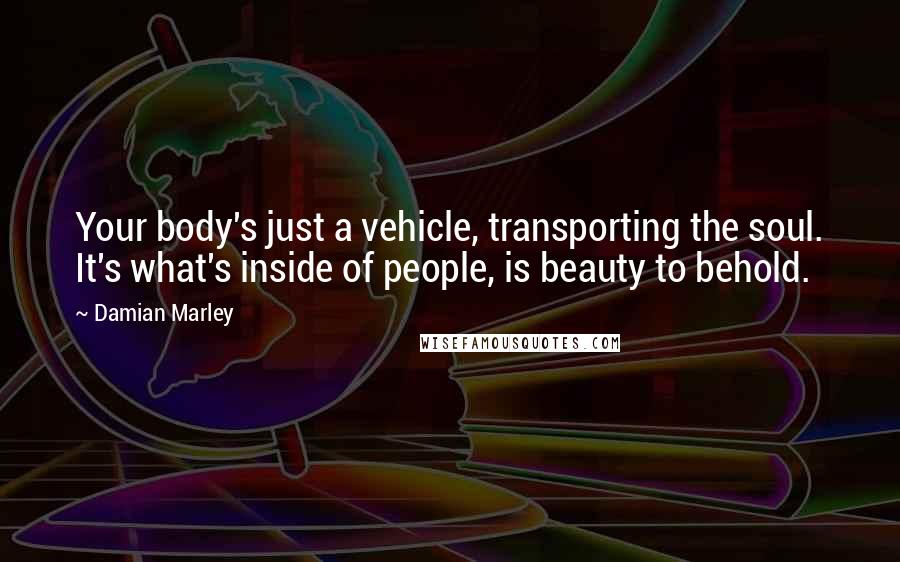 Damian Marley Quotes: Your body's just a vehicle, transporting the soul. It's what's inside of people, is beauty to behold.