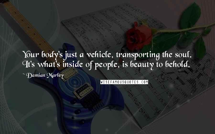 Damian Marley Quotes: Your body's just a vehicle, transporting the soul. It's what's inside of people, is beauty to behold.