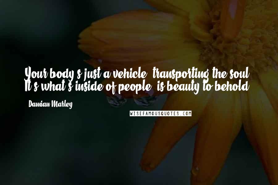 Damian Marley Quotes: Your body's just a vehicle, transporting the soul. It's what's inside of people, is beauty to behold.