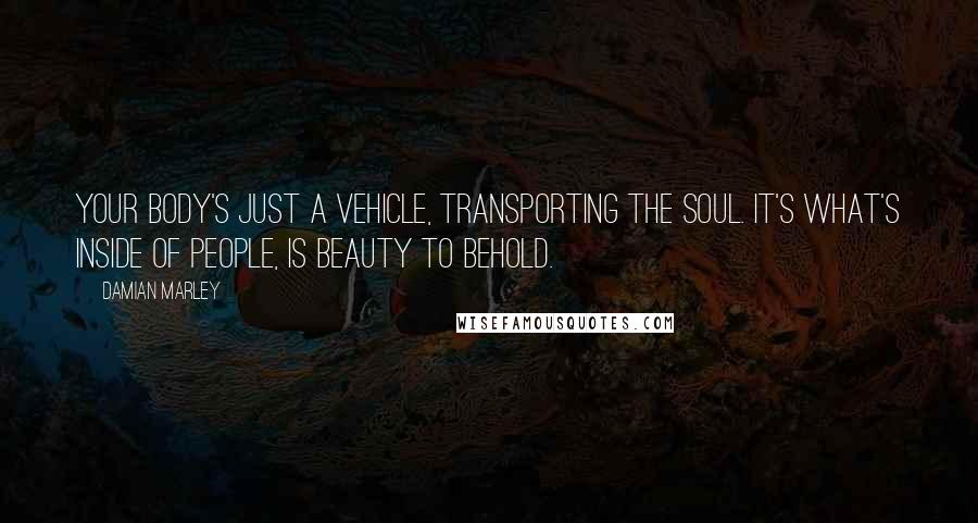 Damian Marley Quotes: Your body's just a vehicle, transporting the soul. It's what's inside of people, is beauty to behold.