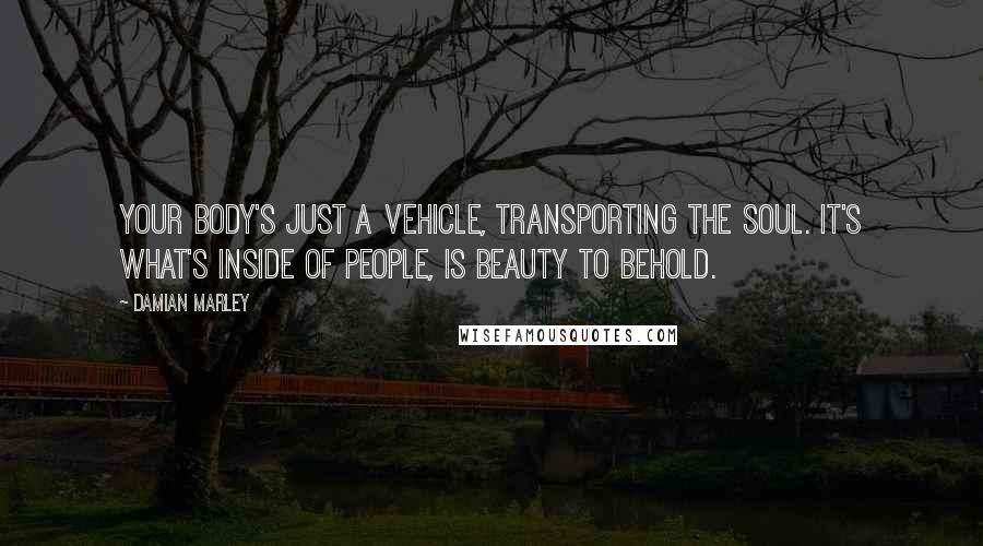 Damian Marley Quotes: Your body's just a vehicle, transporting the soul. It's what's inside of people, is beauty to behold.