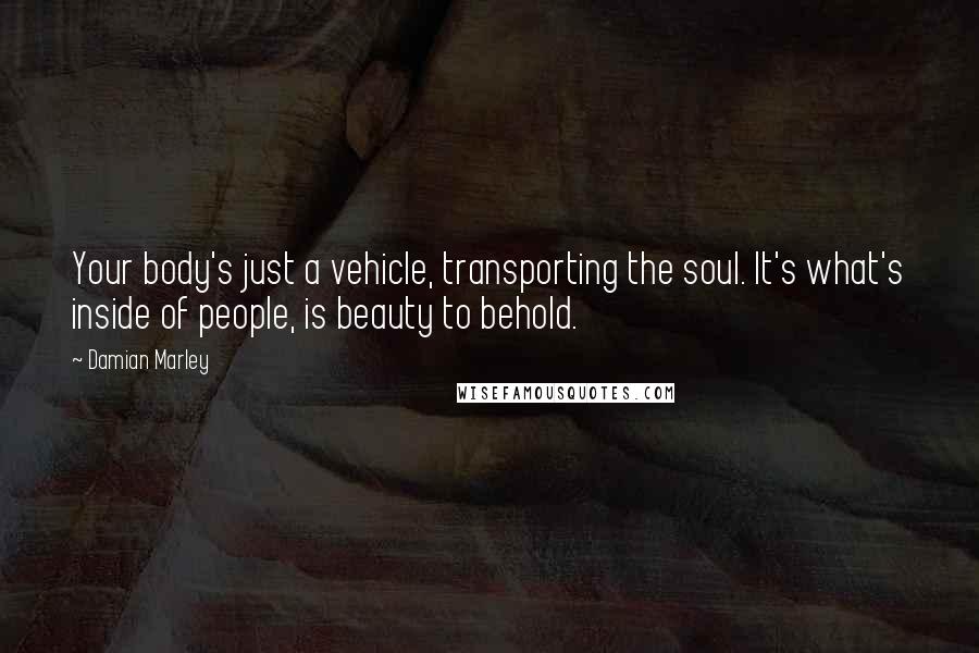 Damian Marley Quotes: Your body's just a vehicle, transporting the soul. It's what's inside of people, is beauty to behold.