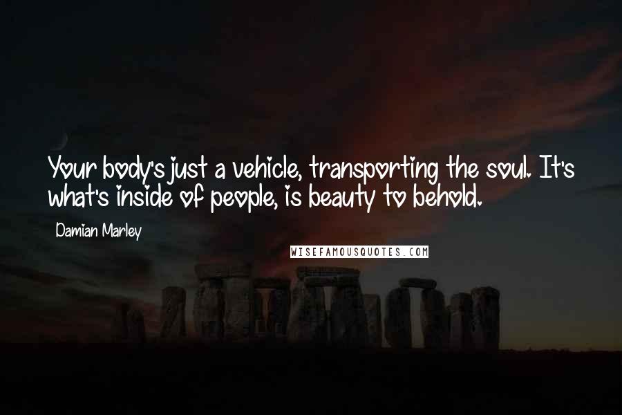 Damian Marley Quotes: Your body's just a vehicle, transporting the soul. It's what's inside of people, is beauty to behold.