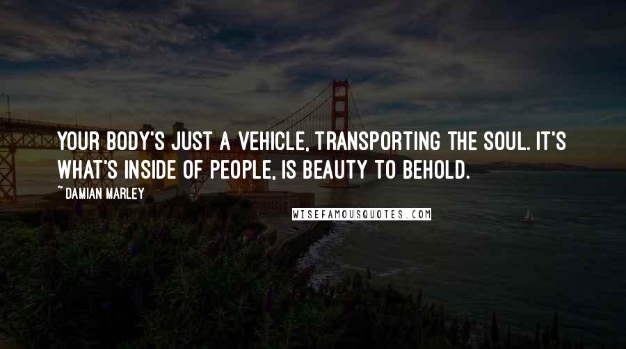 Damian Marley Quotes: Your body's just a vehicle, transporting the soul. It's what's inside of people, is beauty to behold.