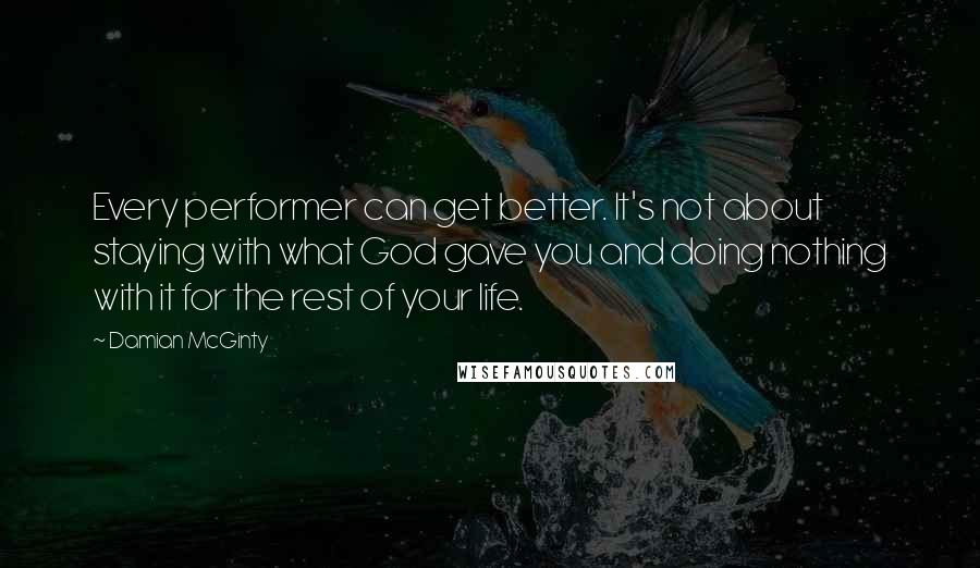 Damian McGinty Quotes: Every performer can get better. It's not about staying with what God gave you and doing nothing with it for the rest of your life.