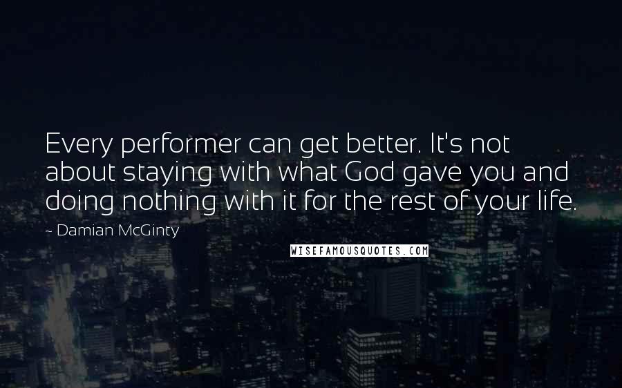 Damian McGinty Quotes: Every performer can get better. It's not about staying with what God gave you and doing nothing with it for the rest of your life.