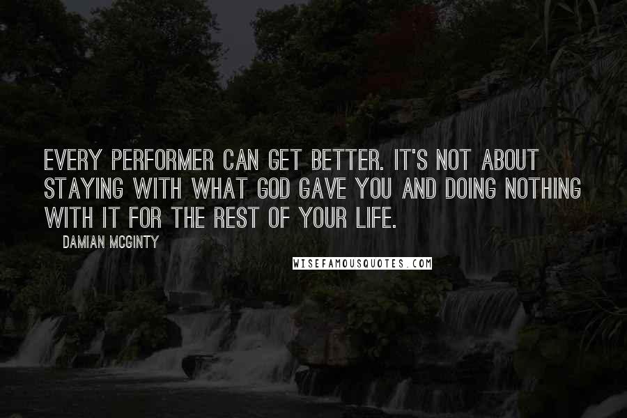 Damian McGinty Quotes: Every performer can get better. It's not about staying with what God gave you and doing nothing with it for the rest of your life.