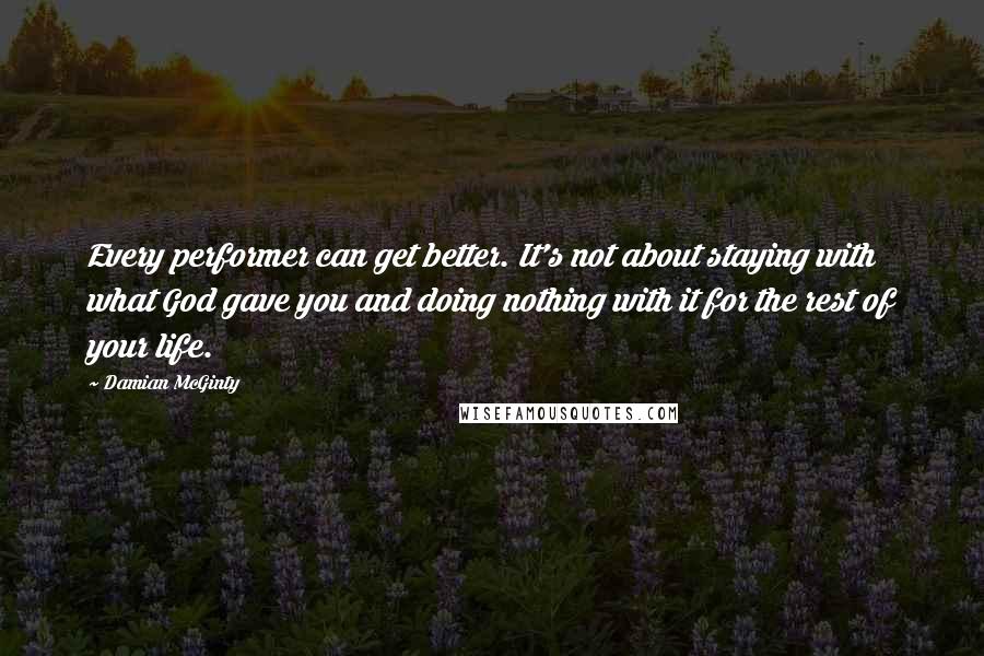 Damian McGinty Quotes: Every performer can get better. It's not about staying with what God gave you and doing nothing with it for the rest of your life.