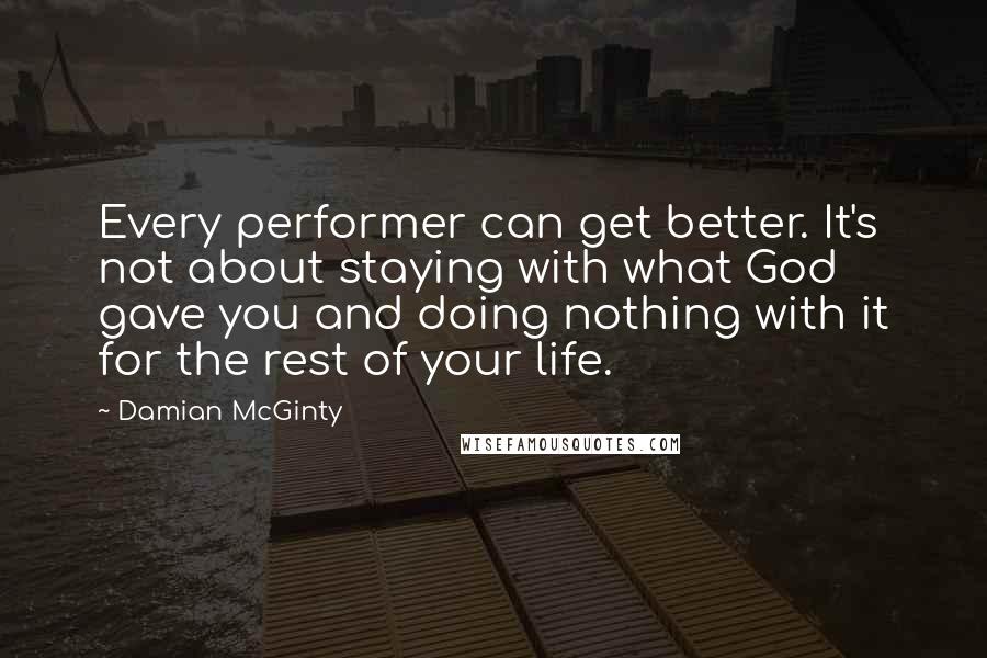 Damian McGinty Quotes: Every performer can get better. It's not about staying with what God gave you and doing nothing with it for the rest of your life.