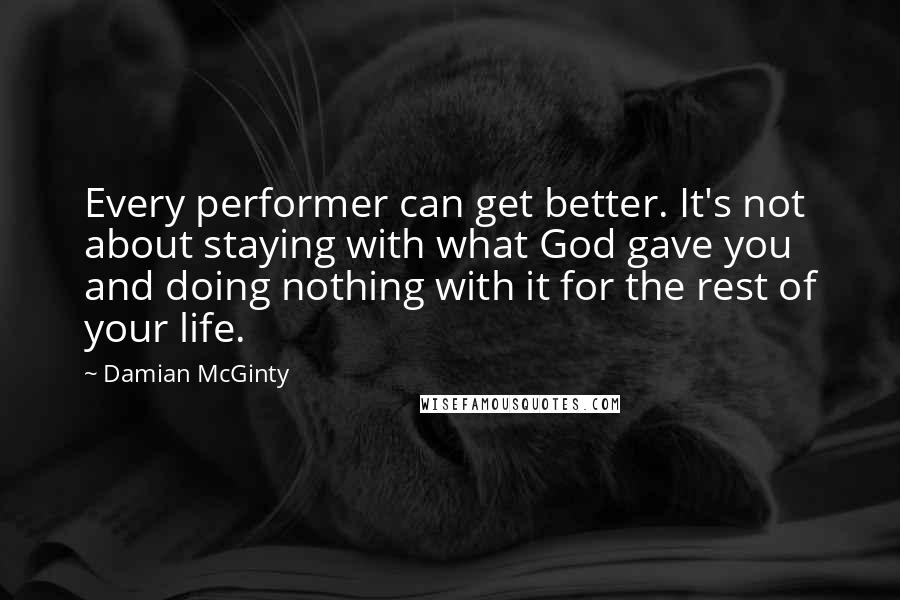 Damian McGinty Quotes: Every performer can get better. It's not about staying with what God gave you and doing nothing with it for the rest of your life.