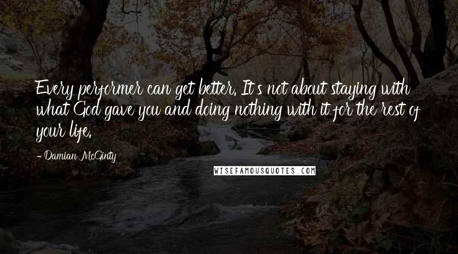 Damian McGinty Quotes: Every performer can get better. It's not about staying with what God gave you and doing nothing with it for the rest of your life.