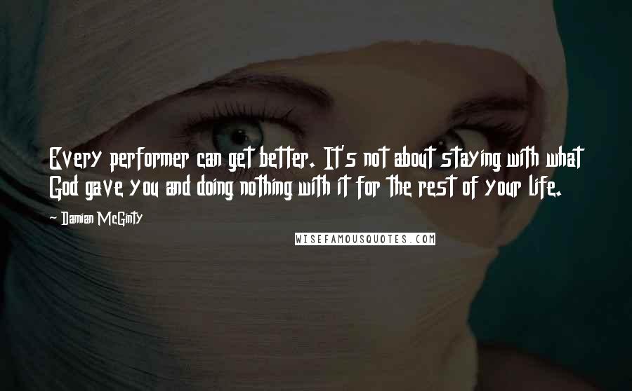 Damian McGinty Quotes: Every performer can get better. It's not about staying with what God gave you and doing nothing with it for the rest of your life.