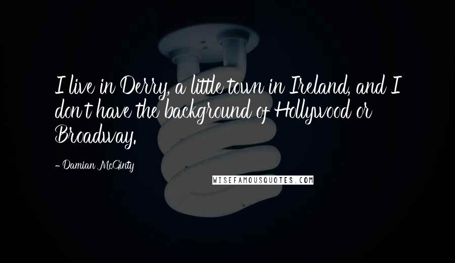 Damian McGinty Quotes: I live in Derry, a little town in Ireland, and I don't have the background of Hollywood or Broadway.