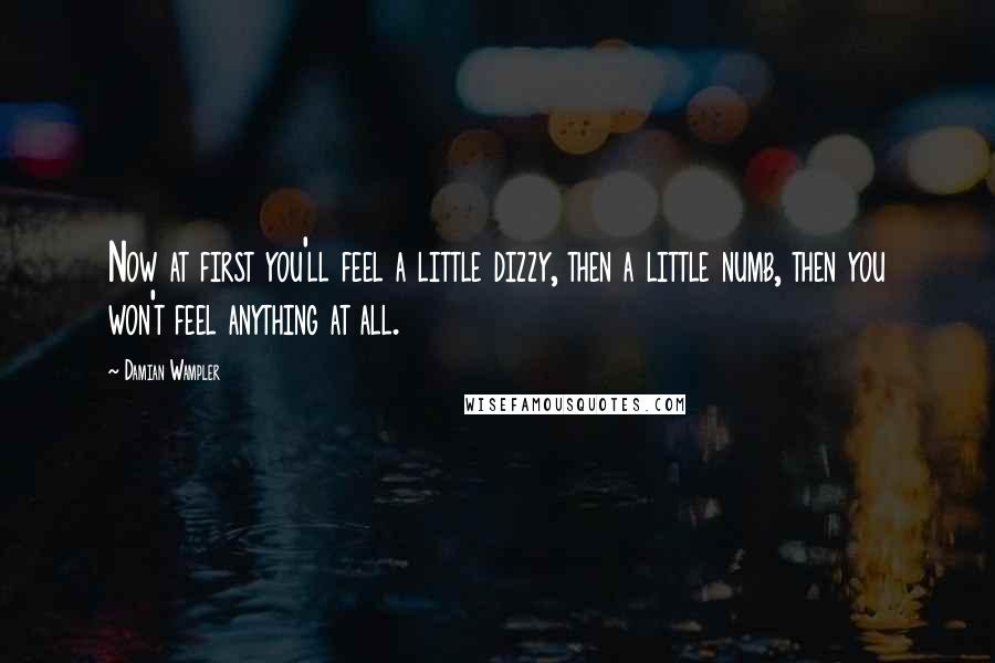 Damian Wampler Quotes: Now at first you'll feel a little dizzy, then a little numb, then you won't feel anything at all.