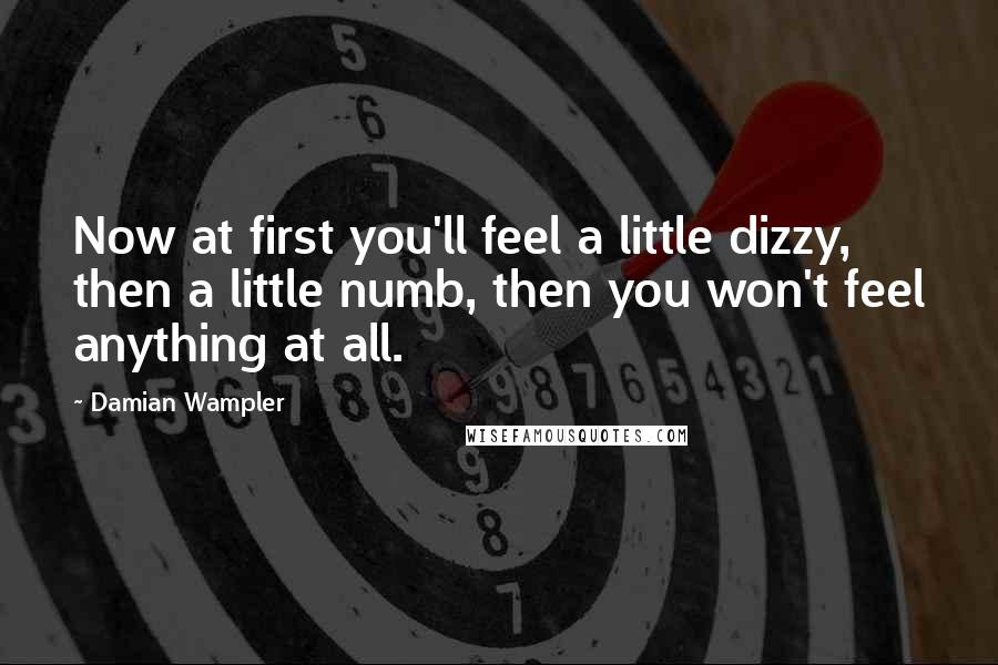 Damian Wampler Quotes: Now at first you'll feel a little dizzy, then a little numb, then you won't feel anything at all.