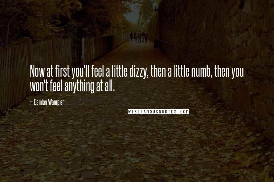 Damian Wampler Quotes: Now at first you'll feel a little dizzy, then a little numb, then you won't feel anything at all.