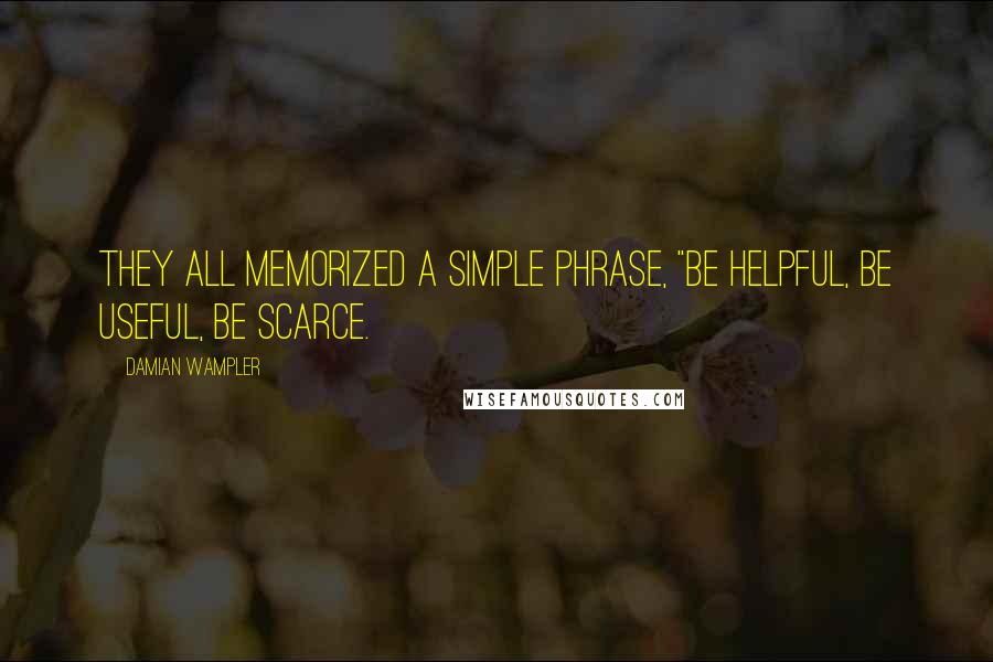 Damian Wampler Quotes: They all memorized a simple phrase, "Be helpful, be useful, be scarce.