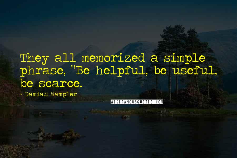 Damian Wampler Quotes: They all memorized a simple phrase, "Be helpful, be useful, be scarce.